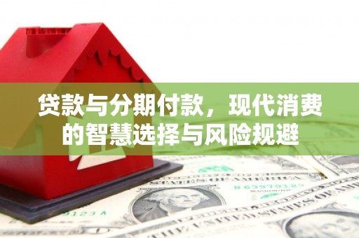 昌图贷款与分期付款，现代消费的智慧选择与风险规避