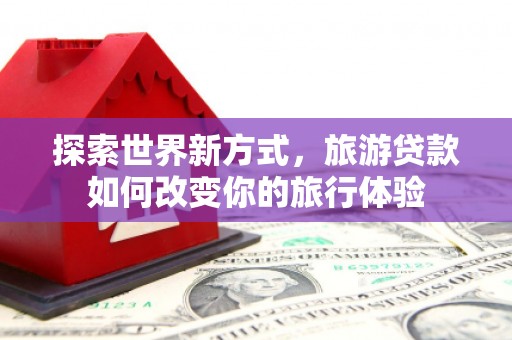 昌图探索世界新方式，旅游贷款如何改变你的旅行体验