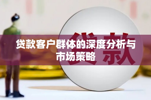 昌图贷款客户群体的深度分析与市场策略