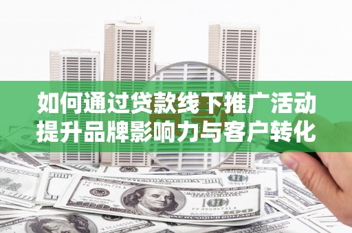 昌图如何通过贷款线下推广活动提升品牌影响力与客户转化率