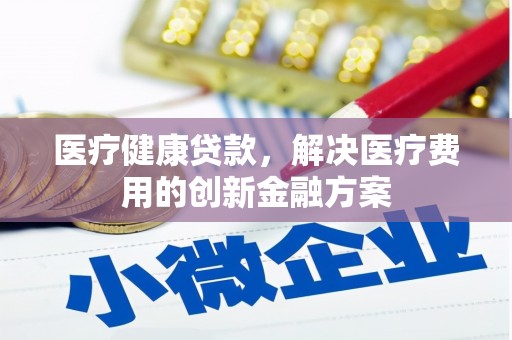 昌图医疗健康贷款，解决医疗费用的创新金融方案
