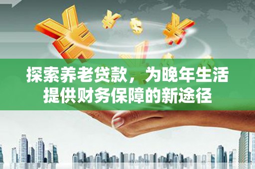 昌图探索养老贷款，为晚年生活提供财务保障的新途径
