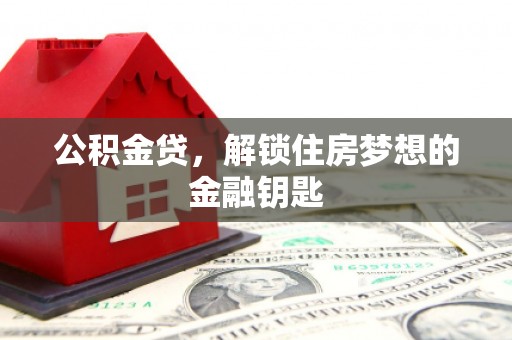 昌图公积金贷，解锁住房梦想的金融钥匙