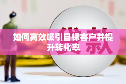昌图如何高效吸引目标客户并提升转化率