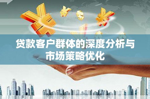 昌图贷款客户群体的深度分析与市场策略优化