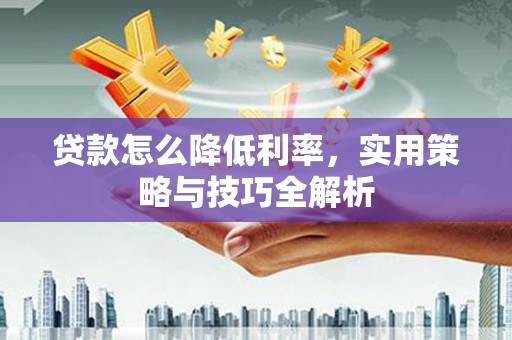 昌图贷款怎么降低利率，实用策略与技巧全解析