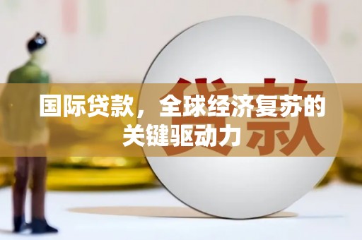 昌图国际贷款，全球经济复苏的关键驱动力