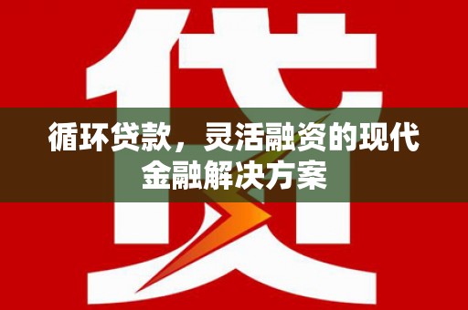 昌图循环贷款，灵活融资的现代金融解决方案