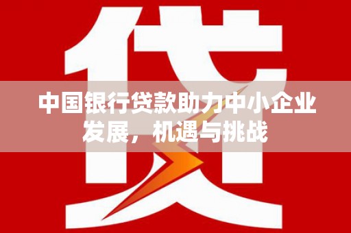 昌图中国银行贷款助力中小企业发展，机遇与挑战