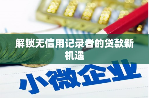 昌图解锁无信用记录者的贷款新机遇