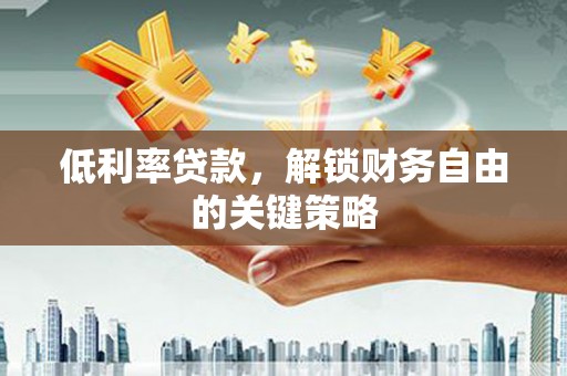 昌图低利率贷款，解锁财务自由的关键策略