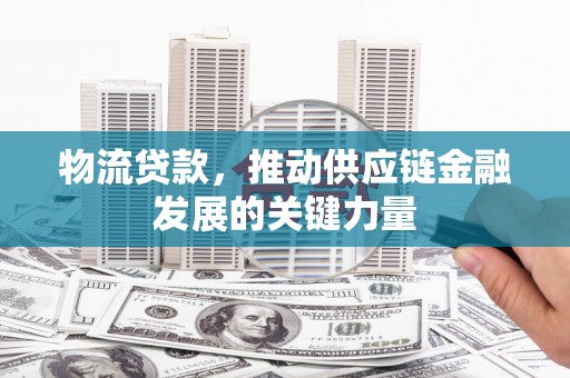 昌图物流贷款，推动供应链金融发展的关键力量