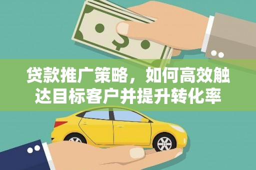 昌图贷款推广策略，如何高效触达目标客户并提升转化率