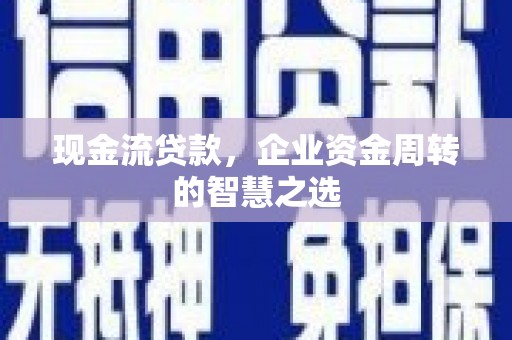 昌图现金流贷款，企业资金周转的智慧之选