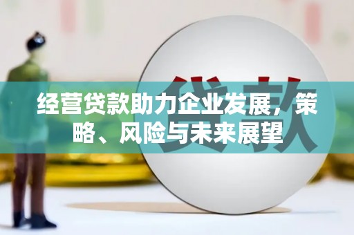 昌图经营贷款助力企业发展，策略、风险与未来展望