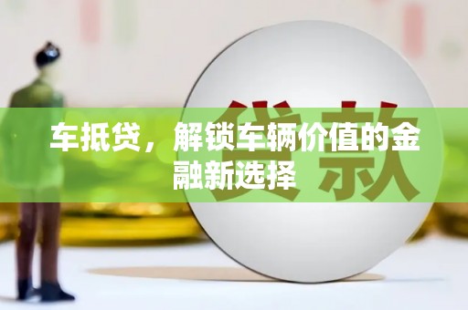 昌图车抵贷，解锁车辆价值的金融新选择