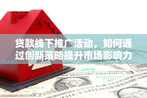 昌图贷款线下推广活动，如何通过创新策略提升市场影响力