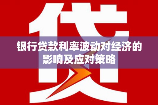 昌图银行贷款利率波动对经济的影响及应对策略