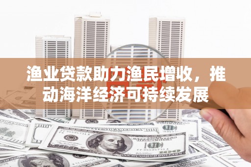 昌图渔业贷款助力渔民增收，推动海洋经济可持续发展