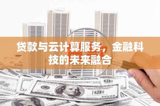 昌图贷款与云计算服务，金融科技的未来融合