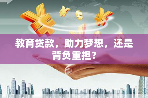 昌图教育贷款，助力梦想，还是背负重担？