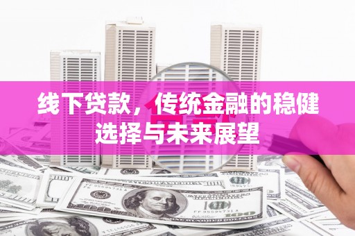 昌图线下贷款，传统金融的稳健选择与未来展望