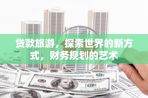 昌图贷款旅游，探索世界的新方式，财务规划的艺术