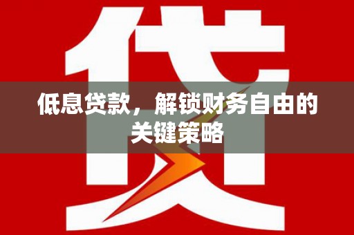 昌图低息贷款，解锁财务自由的关键策略