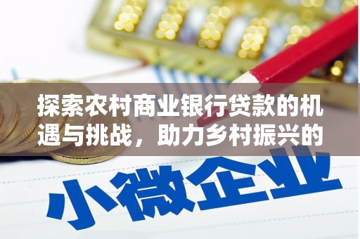 昌图探索农村商业银行贷款的机遇与挑战，助力乡村振兴的金融引擎