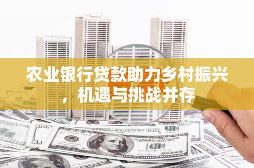 昌图农业银行贷款助力乡村振兴，机遇与挑战并存