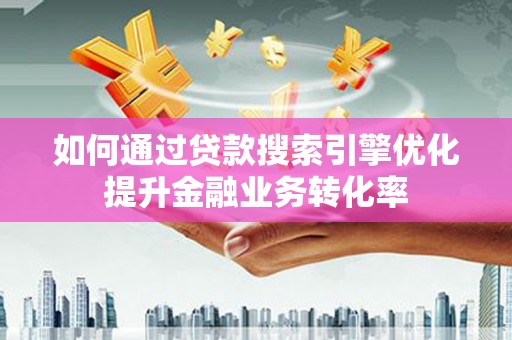 昌图如何通过贷款搜索引擎优化提升金融业务转化率