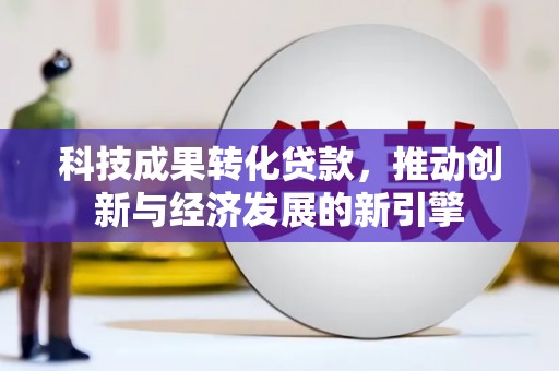 昌图科技成果转化贷款，推动创新与经济发展的新引擎