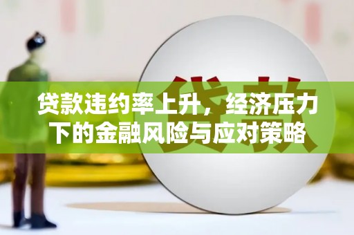 昌图贷款违约率上升，经济压力下的金融风险与应对策略
