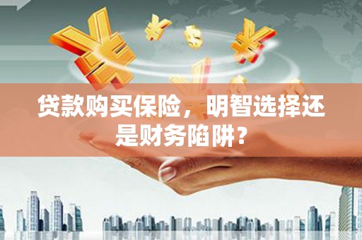 昌图贷款购买保险，明智选择还是财务陷阱？
