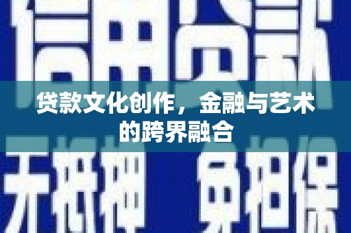 昌图贷款文化创作，金融与艺术的跨界融合