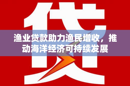 昌图渔业贷款助力渔民增收，推动海洋经济可持续发展