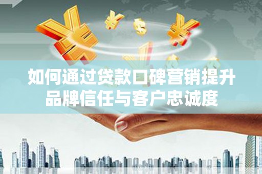 昌图如何通过贷款口碑营销提升品牌信任与客户忠诚度