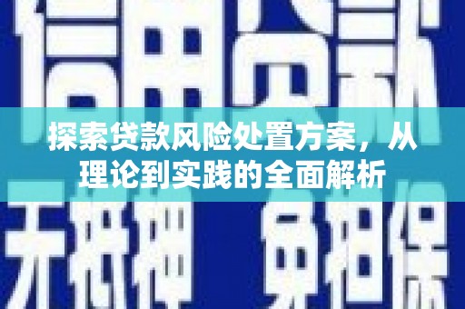 昌图探索贷款风险处置方案，从理论到实践的全面解析