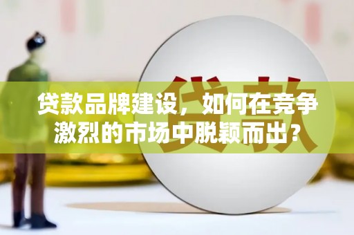 昌图贷款品牌建设，如何在竞争激烈的市场中脱颖而出？
