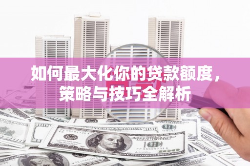 昌图如何最大化你的贷款额度，策略与技巧全解析