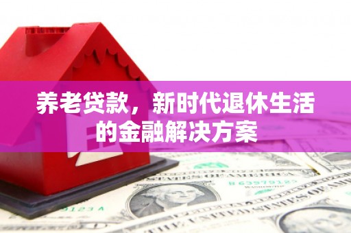 昌图养老贷款，新时代退休生活的金融解决方案