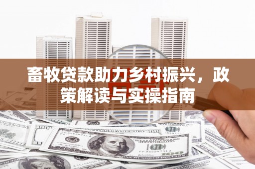 昌图畜牧贷款助力乡村振兴，政策解读与实操指南