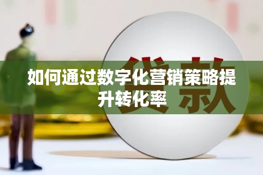 昌图如何通过数字化营销策略提升转化率