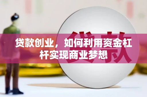 昌图贷款创业，如何利用资金杠杆实现商业梦想
