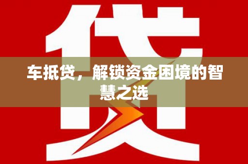 昌图车抵贷，解锁资金困境的智慧之选