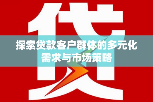 昌图探索贷款客户群体的多元化需求与市场策略