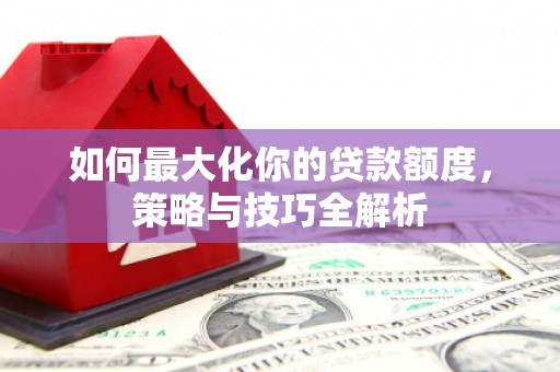 昌图如何最大化你的贷款额度，策略与技巧全解析