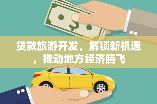 昌图贷款旅游开发，解锁新机遇，推动地方经济腾飞