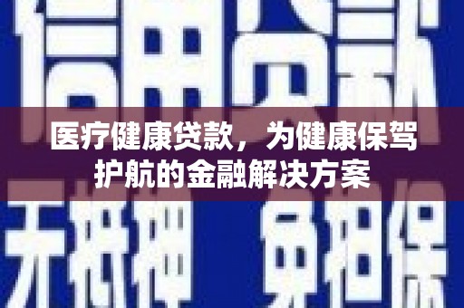 昌图医疗健康贷款，为健康保驾护航的金融解决方案