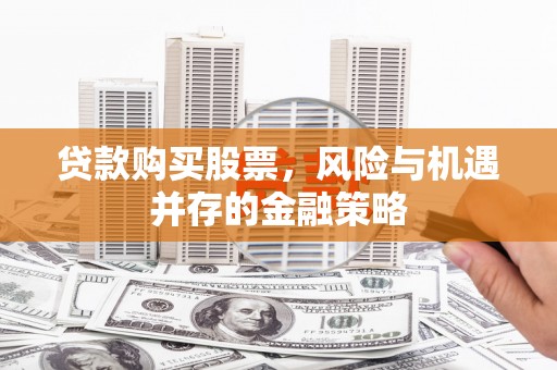 昌图贷款购买股票，风险与机遇并存的金融策略